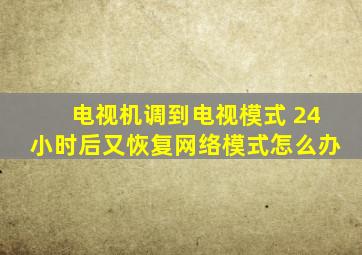 电视机调到电视模式 24小时后又恢复网络模式怎么办